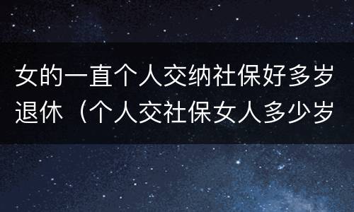 女的一直个人交纳社保好多岁退休（个人交社保女人多少岁退休）