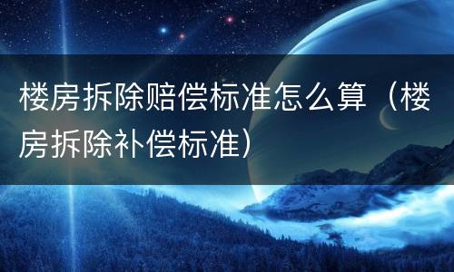 楼房拆除赔偿标准怎么算（楼房拆除补偿标准）