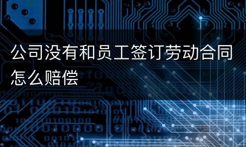 公司没有和员工签订劳动合同怎么赔偿