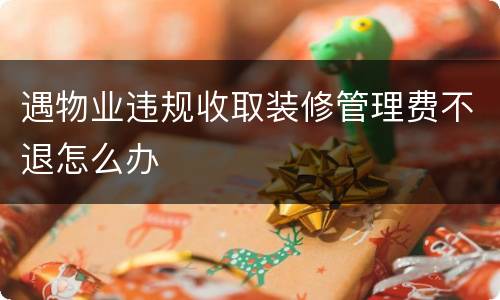 遇物业违规收取装修管理费不退怎么办