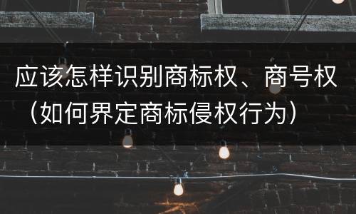 应该怎样识别商标权、商号权（如何界定商标侵权行为）