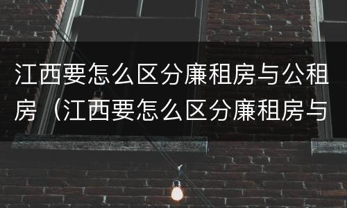 江西要怎么区分廉租房与公租房（江西要怎么区分廉租房与公租房的区别）