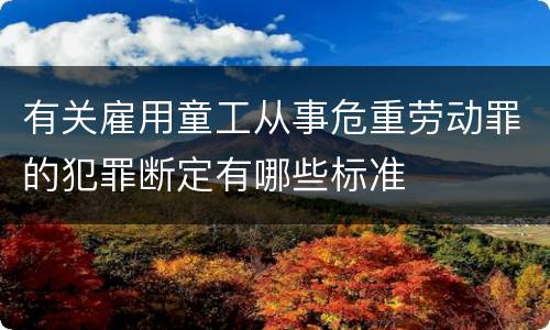 有关雇用童工从事危重劳动罪的犯罪断定有哪些标准