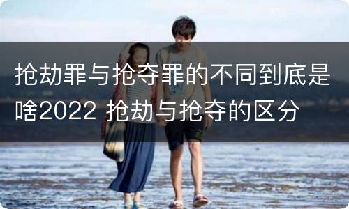 抢劫罪与抢夺罪的不同到底是啥2022 抢劫与抢夺的区分