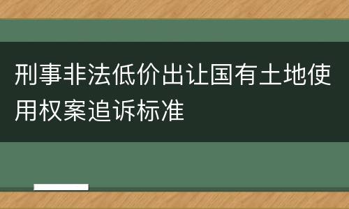 刑事非法低价出让国有土地使用权案追诉标准