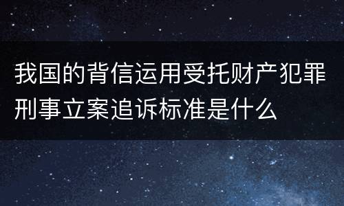 我国的背信运用受托财产犯罪刑事立案追诉标准是什么
