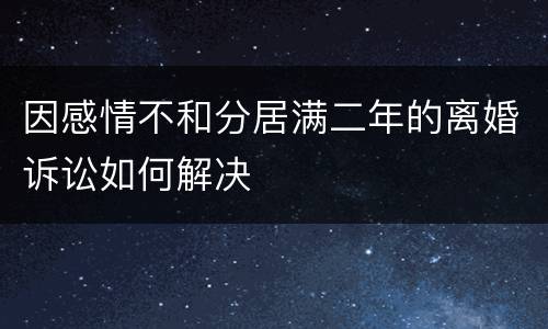 因感情不和分居满二年的离婚诉讼如何解决