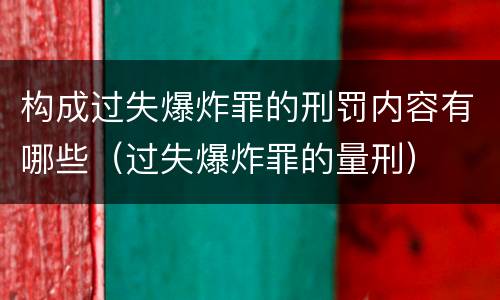 构成过失爆炸罪的刑罚内容有哪些（过失爆炸罪的量刑）