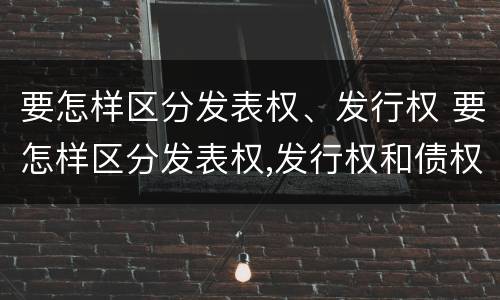 要怎样区分发表权、发行权 要怎样区分发表权,发行权和债权