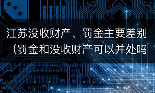 江苏没收财产、罚金主要差别（罚金和没收财产可以并处吗）