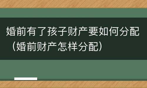 婚前有了孩子财产要如何分配（婚前财产怎样分配）