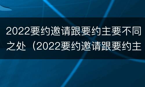 2022要约邀请跟要约主要不同之处（2022要约邀请跟要约主要不同之处有哪些）