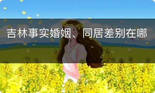 吉林事实婚姻、同居差别在哪