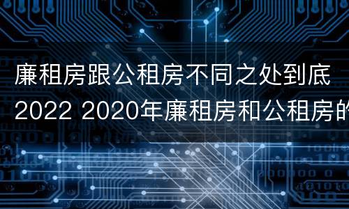 廉租房跟公租房不同之处到底2022 2020年廉租房和公租房的区别