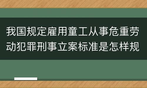 我国规定雇用童工从事危重劳动犯罪刑事立案标准是怎样规定