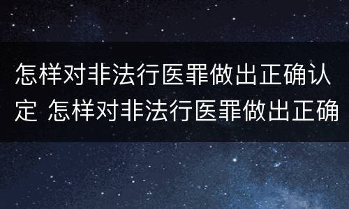 怎样对非法行医罪做出正确认定 怎样对非法行医罪做出正确认定呢