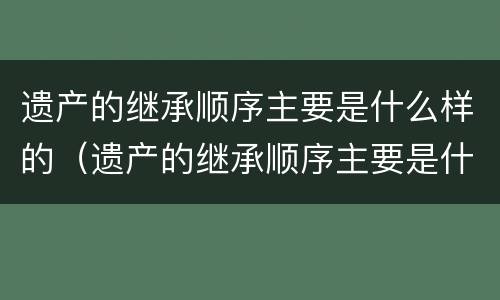 遗产的继承顺序主要是什么样的（遗产的继承顺序主要是什么样的）