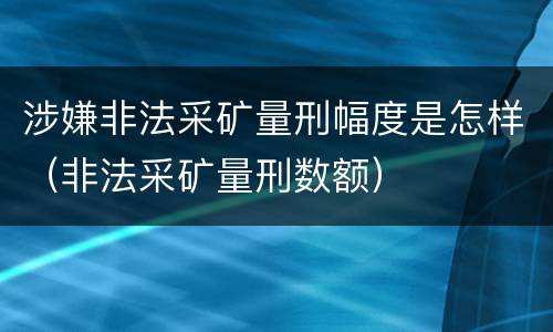 涉嫌非法采矿量刑幅度是怎样（非法采矿量刑数额）