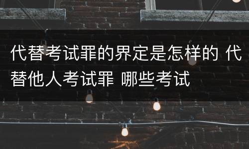 代替考试罪的界定是怎样的 代替他人考试罪 哪些考试