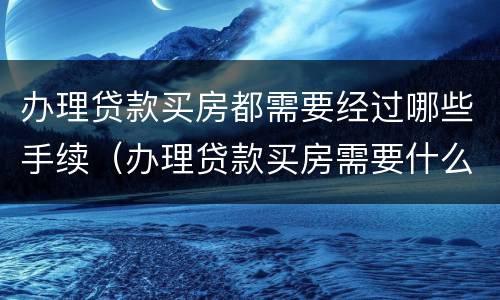 办理贷款买房都需要经过哪些手续（办理贷款买房需要什么手续）
