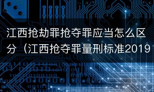 江西抢劫罪抢夺罪应当怎么区分（江西抢夺罪量刑标准2019）