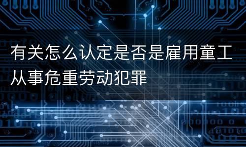 有关怎么认定是否是雇用童工从事危重劳动犯罪