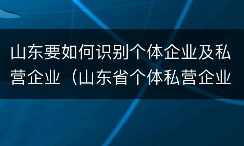 山东要如何识别个体企业及私营企业（山东省个体私营企业协会酒业分会）