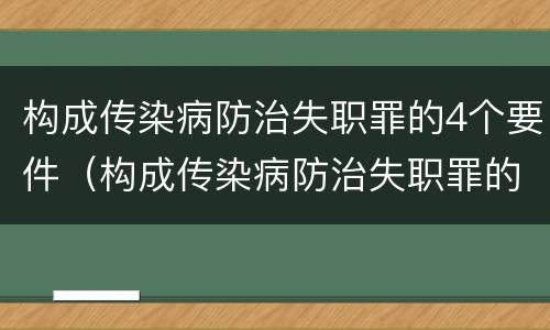 构成传染病防治失职罪的4个要件（构成传染病防治失职罪的4个要件包括）