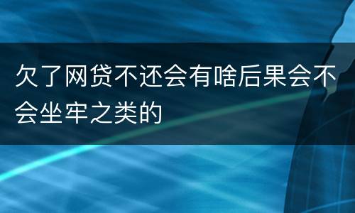 欠了网贷不还会有啥后果会不会坐牢之类的