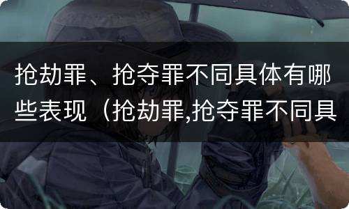 抢劫罪、抢夺罪不同具体有哪些表现（抢劫罪,抢夺罪不同具体有哪些表现手段）
