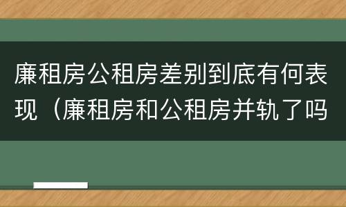 廉租房公租房差别到底有何表现（廉租房和公租房并轨了吗）