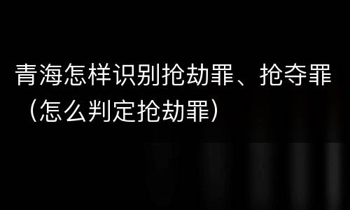 青海怎样识别抢劫罪、抢夺罪（怎么判定抢劫罪）