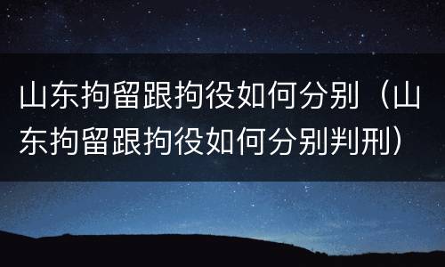 山东拘留跟拘役如何分别（山东拘留跟拘役如何分别判刑）