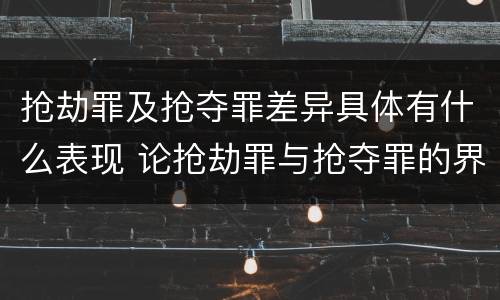 抢劫罪及抢夺罪差异具体有什么表现 论抢劫罪与抢夺罪的界限