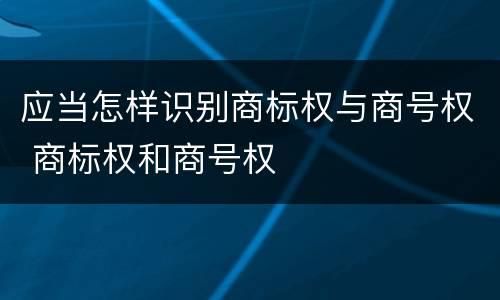 应当怎样识别商标权与商号权 商标权和商号权