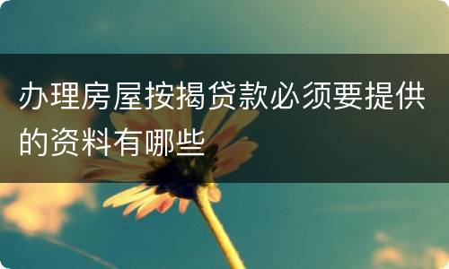 办理房屋按揭贷款必须要提供的资料有哪些