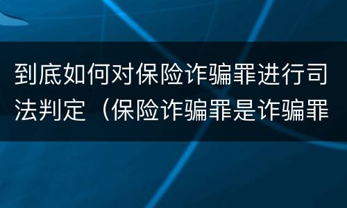 到底如何对保险诈骗罪进行司法判定（保险诈骗罪是诈骗罪吗）