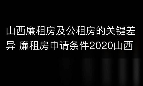 山西廉租房及公租房的关键差异 廉租房申请条件2020山西