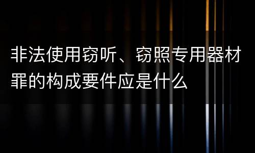 非法使用窃听、窃照专用器材罪的构成要件应是什么
