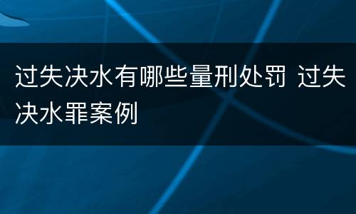 过失决水有哪些量刑处罚 过失决水罪案例