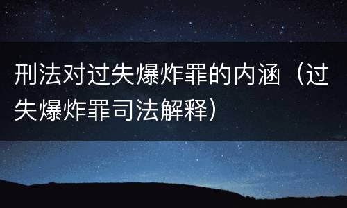 刑法对过失爆炸罪的内涵（过失爆炸罪司法解释）