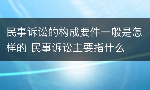 民事诉讼的构成要件一般是怎样的 民事诉讼主要指什么