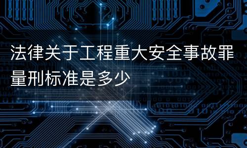 法律关于工程重大安全事故罪量刑标准是多少