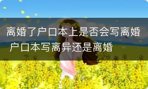 离婚了户口本上是否会写离婚 户口本写离异还是离婚