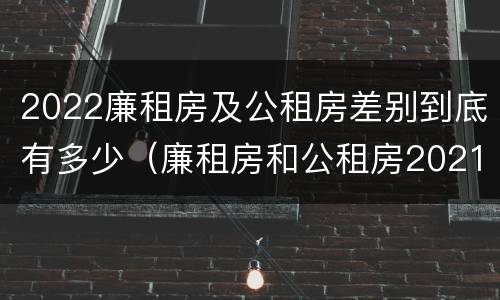 2022廉租房及公租房差别到底有多少（廉租房和公租房2021年最新通知）