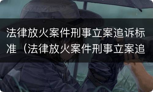 法律放火案件刑事立案追诉标准（法律放火案件刑事立案追诉标准是多少）