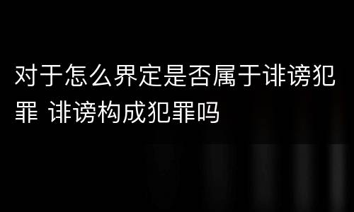 对于怎么界定是否属于诽谤犯罪 诽谤构成犯罪吗