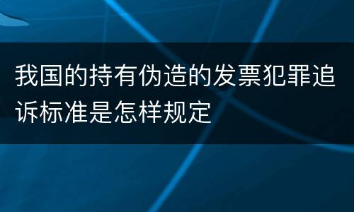 我国的持有伪造的发票犯罪追诉标准是怎样规定