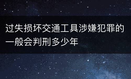 过失损坏交通工具涉嫌犯罪的一般会判刑多少年