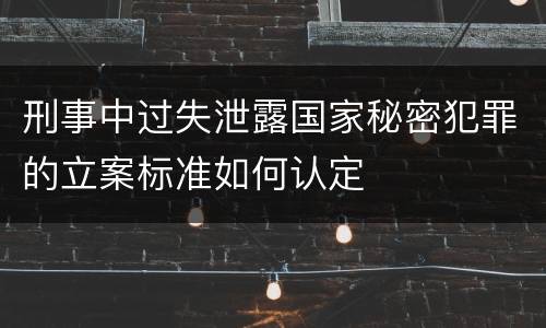 刑事中过失泄露国家秘密犯罪的立案标准如何认定